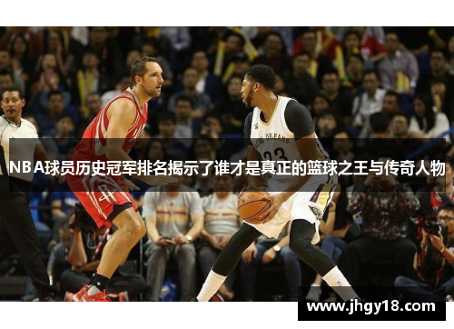 NBA球员历史冠军排名揭示了谁才是真正的篮球之王与传奇人物