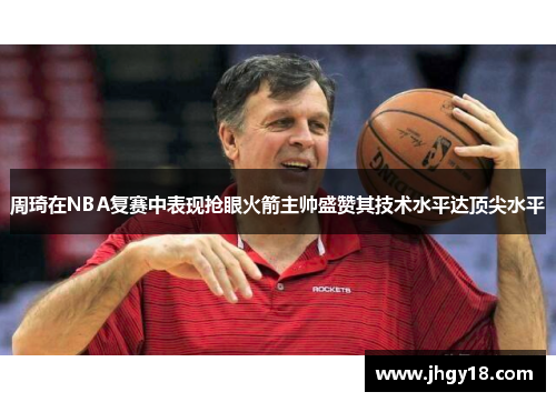 周琦在NBA复赛中表现抢眼火箭主帅盛赞其技术水平达顶尖水平